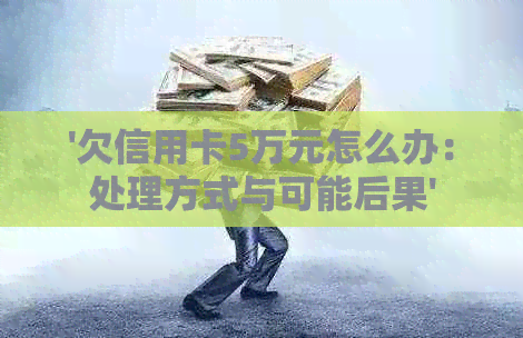 '欠信用卡5万元怎么办：处理方式与可能后果'