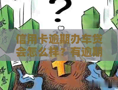 信用卡逾期办车贷会怎么样？有逾期记录能做汽车贷款吗？