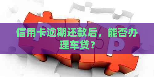 信用卡逾期还款后，能否办理车贷？