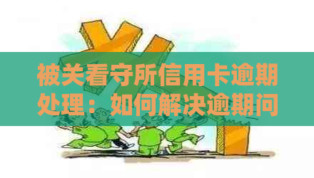 被关看守所信用卡逾期处理：如何解决逾期问题？进看守所后会有利息产生吗？