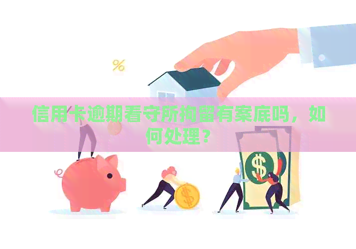 信用卡逾期看守所拘留有案底吗，如何处理？