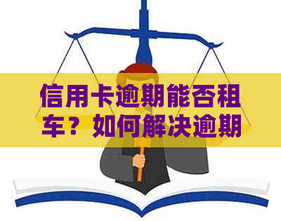 信用卡逾期能否租车？如何解决逾期问题并继续租车？
