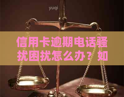 信用卡逾期电话困扰怎么办？如何应对、预防及解决信用卡逾期问题？