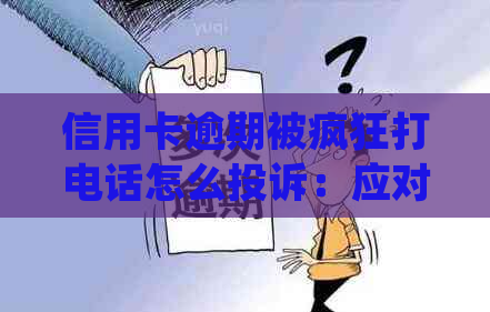 信用卡逾期被疯狂打电话怎么投诉：应对电话的正确方法和举报渠道
