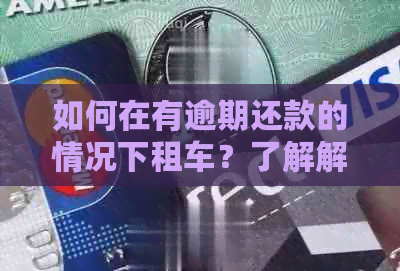 如何在有逾期还款的情况下租车？了解解决方法和步骤