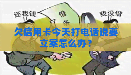 欠信用卡今天打电话说要立案怎么办？