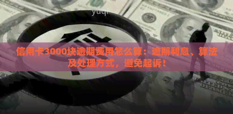 信用卡3000块逾期费用怎么算：逾期利息、算法及处理方式，避免起诉！