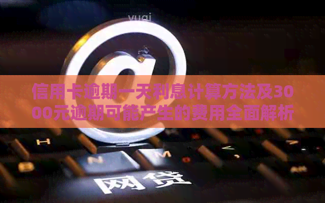 信用卡逾期一天利息计算方法及3000元逾期可能产生的费用全面解析