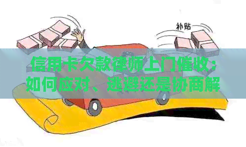 信用卡欠款律师上门：如何应对、逃避还是协商解决？