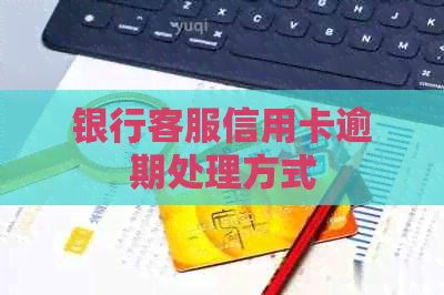 银行客服信用卡逾期处理方式