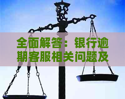 全面解答：银行逾期客服相关问题及解决方法，让您的资金困扰一扫而空