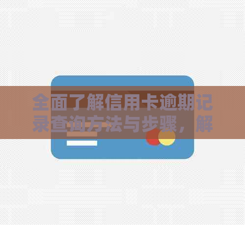 全面了解信用卡逾期记录查询方法与步骤，解决用户所有疑问
