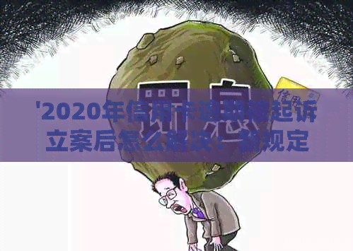 '2020年信用卡逾期被起诉立案后怎么解决：新规定与应对策略'