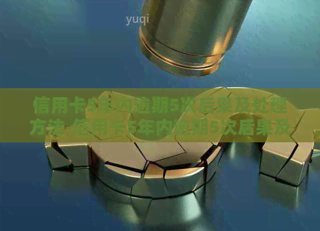 信用卡5年内逾期5次后果及处理方法-信用卡5年内逾期5次后果及处理方法是什么