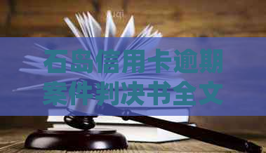 石岛信用卡逾期案件判决书全文解析：逾期原因、处理措及判决结果一应俱全