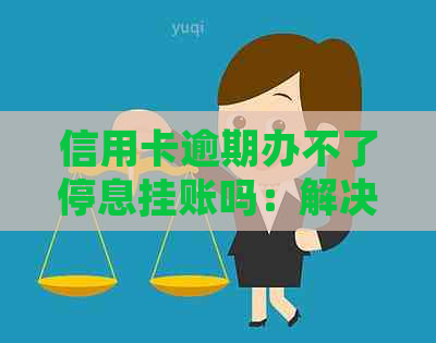信用卡逾期办不了停息挂账吗：解决方法与原因分析