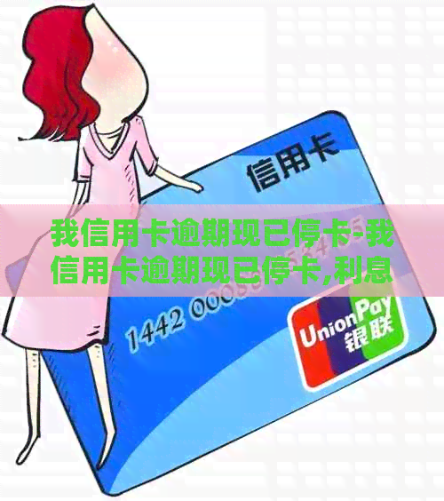 我信用卡逾期现已停卡-我信用卡逾期现已停卡,利息还有嘛?-逾期停卡的信用卡需要注销吗