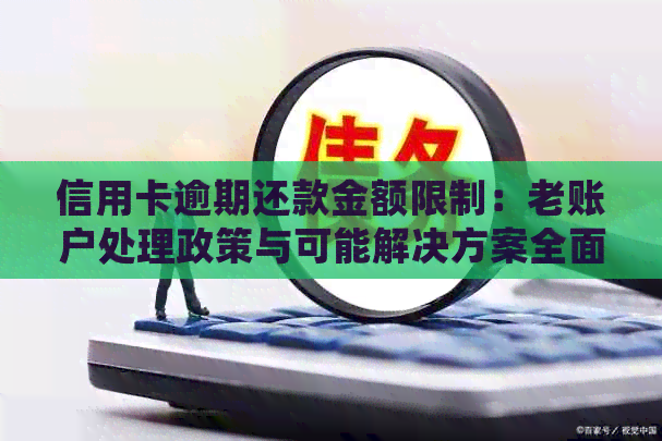 信用卡逾期还款金额限制：老账户处理政策与可能解决方案全面解析