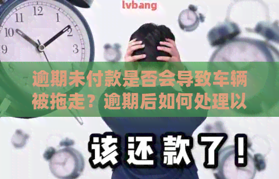 逾期未付款是否会导致车辆被拖走？逾期后如何处理以及相关法律规定