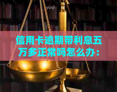 信用卡逾期带利息五万多正常吗怎么办：5万元逾期利息计算与处理方法