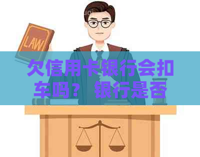 欠信用卡银行会扣车吗？ 银行是否会扣除存款或拖走车辆以偿还信用卡债务？