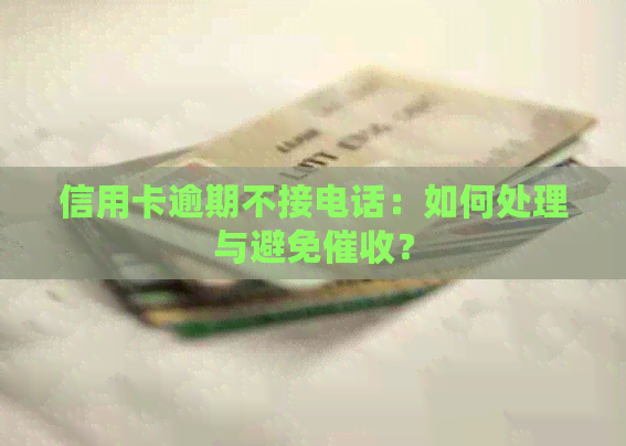 信用卡逾期不接电话：如何处理与避免？