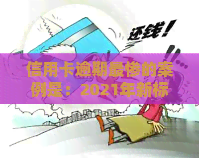 信用卡逾期最惨的案例是：2021年新标准下的立案案例分析