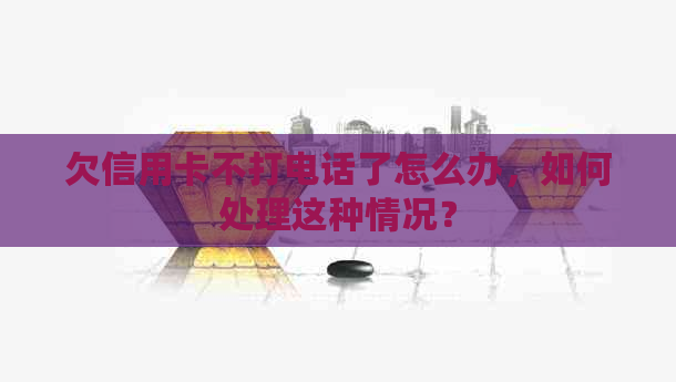 欠信用卡不打电话了怎么办，如何处理这种情况？