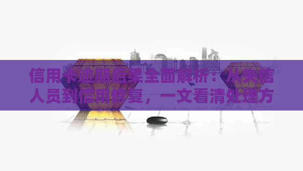 信用卡逾期后果全面解析：从失信人员到信用修复，一文看清处理方式与建议