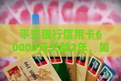 平安银行信用卡60000元欠款2年，如何解决还款问题？