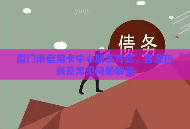 厦门市信用卡中心联系方式、客服热线及常见问题解答
