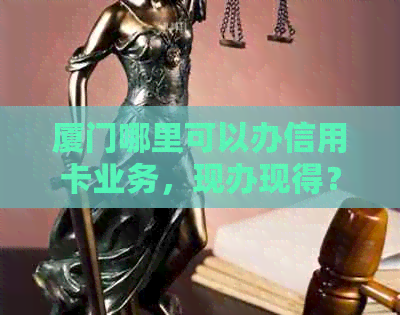 厦门哪里可以办信用卡业务，现办现得？厦门哪些银行可以办理信用卡？