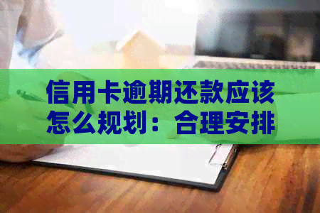 信用卡逾期还款应该怎么规划：合理安排逾期后的还款计划