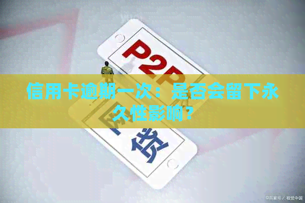 信用卡逾期一次：是否会留下永久性影响？