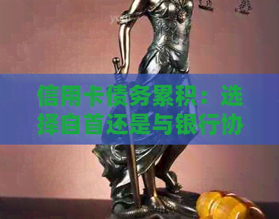 信用卡债务累积：选择自首还是与银行协商的策略分析