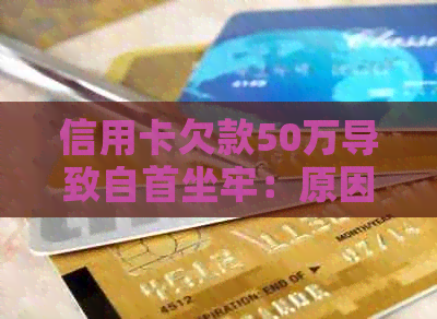 信用卡欠款50万导致自首坐牢：原因、后果和如何解决信用危机的全面指南