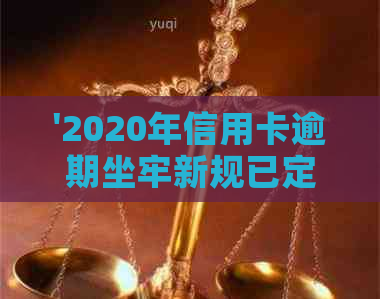 '2020年信用卡逾期坐牢新规已定，你可要小心了！2021年最新标准及影响解析'
