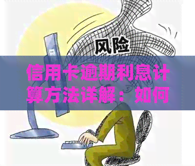信用卡逾期利息计算方法详解：如何避免高额费用并了解具体计息规则