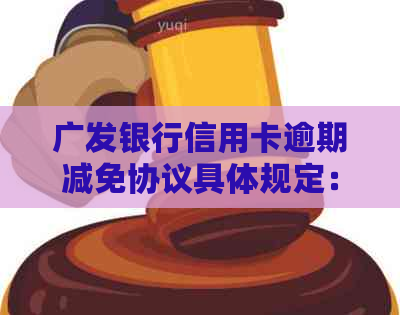广发银行信用卡逾期减免协议具体规定：真实性、详情及官方电话