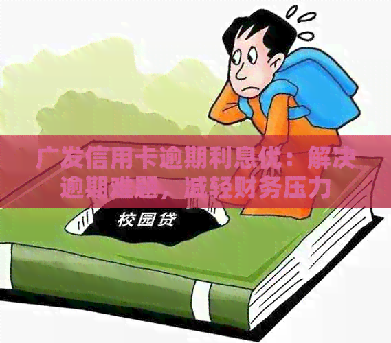 广发信用卡逾期利息优：解决逾期难题，减轻财务压力