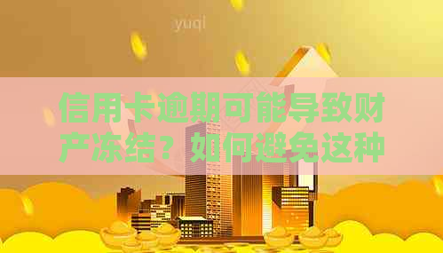 信用卡逾期可能导致财产冻结？如何避免这种情况并保护自己的财产？