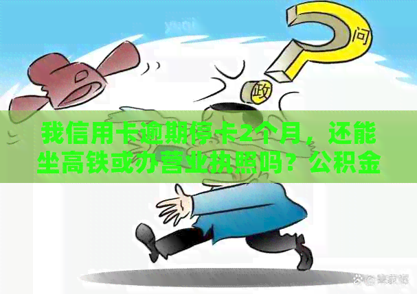 我信用卡逾期停卡2个月，还能坐高铁或办营业执照吗？公积金也能取出吗？