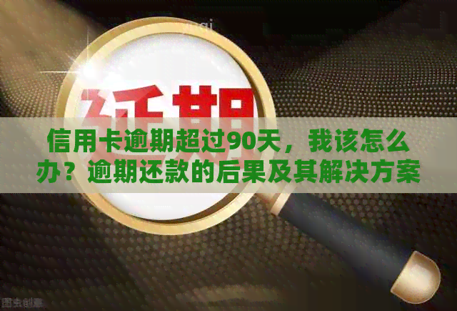 信用卡逾期超过90天，我该怎么办？逾期还款的后果及其解决方案全面解析