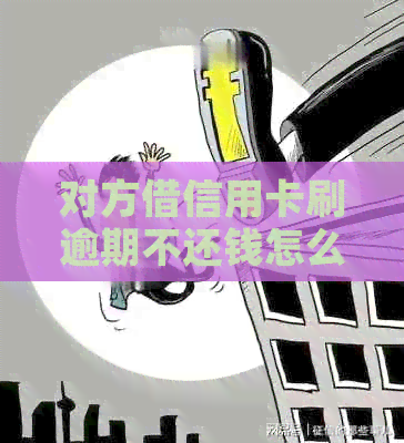 对方借信用卡刷逾期不还钱怎么办？如何应对和解决这个问题？