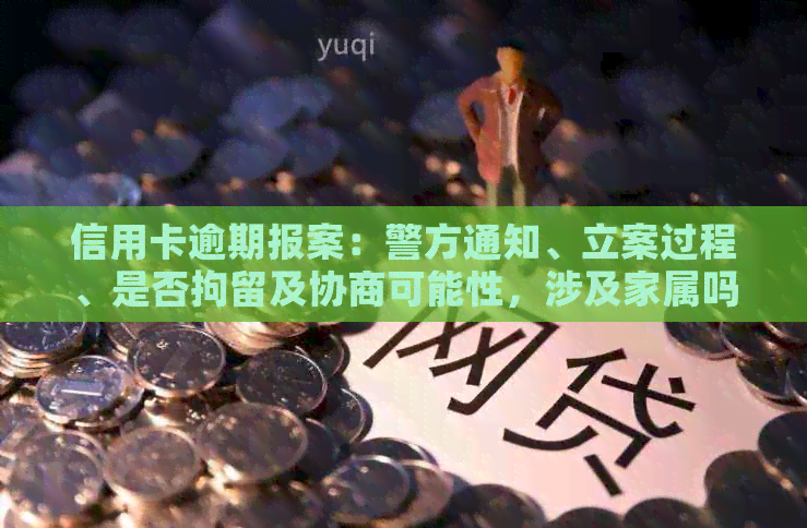 信用卡逾期报案：警方通知、立案过程、是否拘留及协商可能性，涉及家属吗？