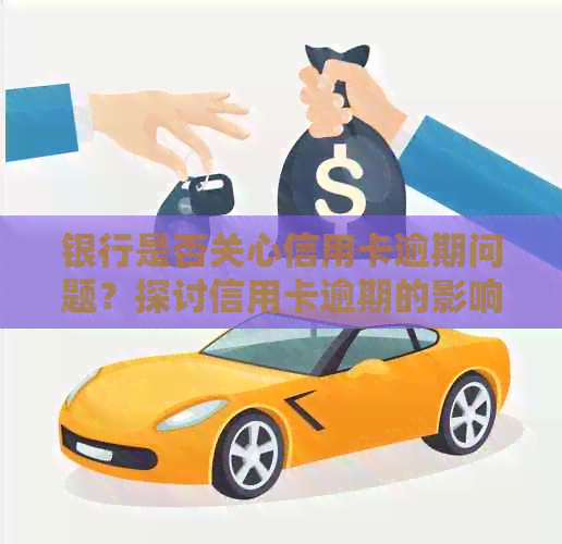 银行是否关心信用卡逾期问题？探讨信用卡逾期的影响以及银行应对措。