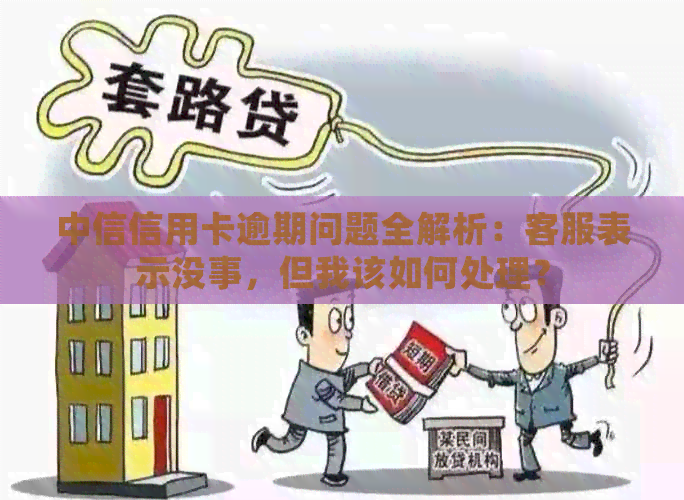 中信信用卡逾期问题全解析：客服表示没事，但我该如何处理？
