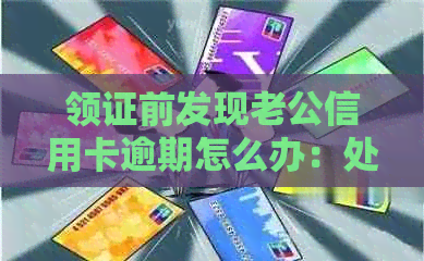 领证前发现老公信用卡逾期怎么办：处理建议及法律影响