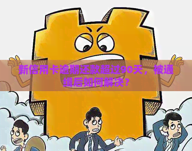 新信用卡逾期还款超过90天，被通缉后如何解决？