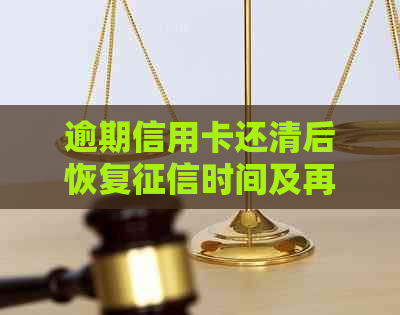 逾期信用卡还清后恢复时间及再次使用规定：了解详情